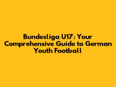 Bundesliga U17: Your Comprehensive Guide to German Youth Football