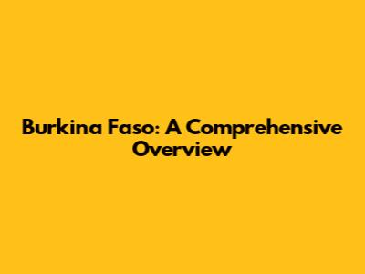 Burkina Faso: A Comprehensive Overview