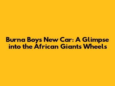 Burna Boy's New Car: A Glimpse into the African Giant's Wheels