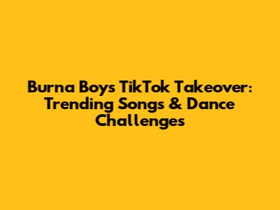 Burna Boy's TikTok Takeover: Trending Songs & Dance Challenges