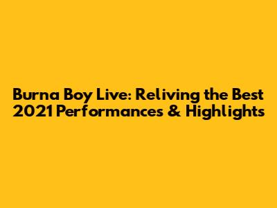 Burna Boy Live: Reliving the Best 2021 Performances & Highlights