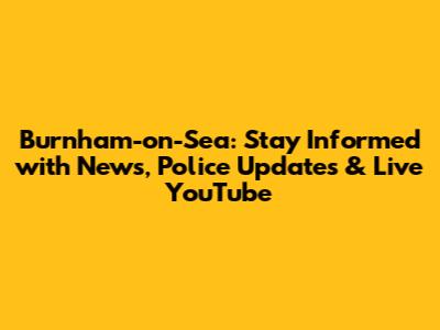 Burnham-on-Sea: Stay Informed with News, Police Updates & Live YouTube