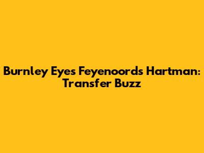 Burnley Eyes Feyenoord's Hartman: Transfer Buzz