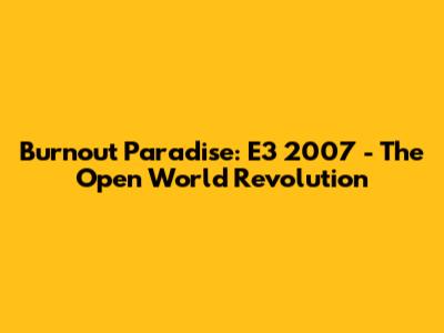 Burnout Paradise: E3 2007 - The Open World Revolution