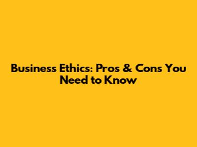 Business Ethics: Pros & Cons You Need to Know