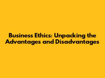 Business Ethics: Unpacking the Advantages and Disadvantages