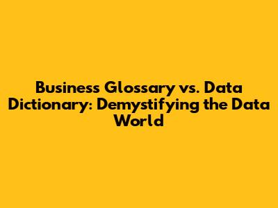 Business Glossary vs. Data Dictionary: Demystifying the Data World
