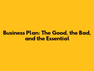 Business Plan: The Good, the Bad, and the Essential