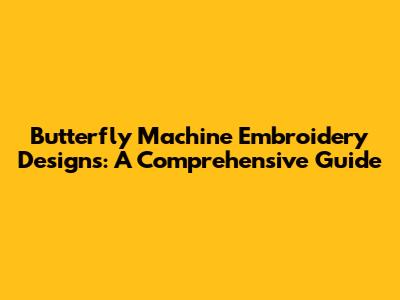 Butterfly Machine Embroidery Designs: A Comprehensive Guide