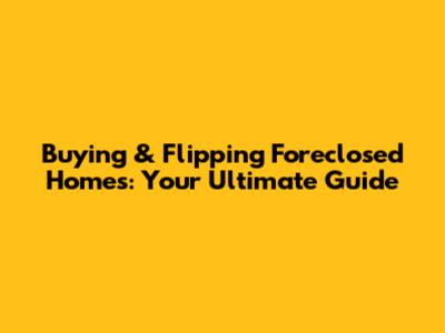 Buying & Flipping Foreclosed Homes: Your Ultimate Guide