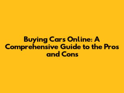 Buying Cars Online: A Comprehensive Guide to the Pros and Cons