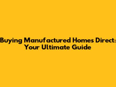 Buying Manufactured Homes Direct: Your Ultimate Guide