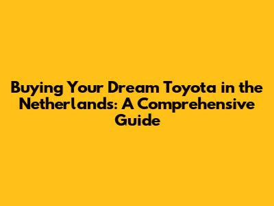 Buying Your Dream Toyota in the Netherlands: A Comprehensive Guide