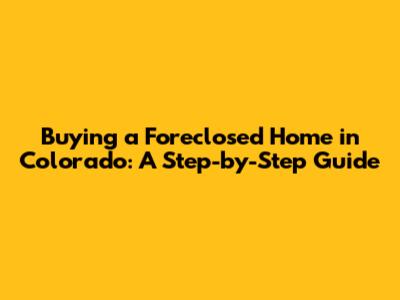 Buying a Foreclosed Home in Colorado: A Step-by-Step Guide