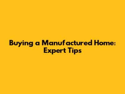 Buying a Manufactured Home: Expert Tips