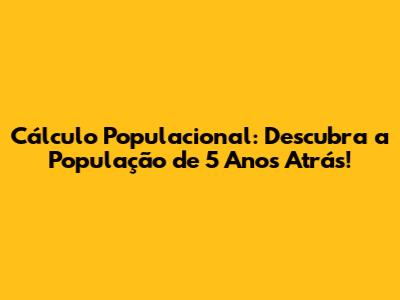 Cálculo Populacional: Descubra a População de 5 Anos Atrás!