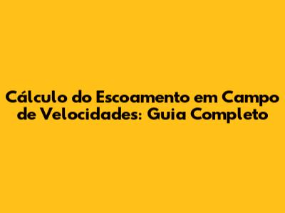 Cálculo do Escoamento em Campo de Velocidades: Guia Completo
