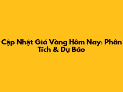 Cập Nhật Giá Vàng Hôm Nay: Phân Tích & Dự Báo