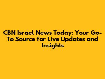 CBN Israel News Today: Your Go-To Source for Live Updates and Insights