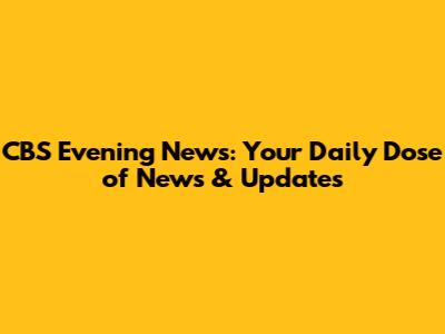 CBS Evening News: Your Daily Dose of News & Updates