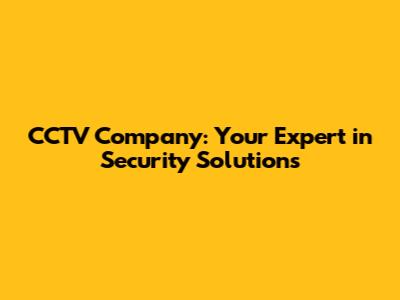 CCTV Company: Your Expert in Security Solutions