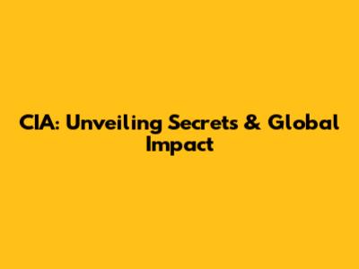 CIA: Unveiling Secrets & Global Impact