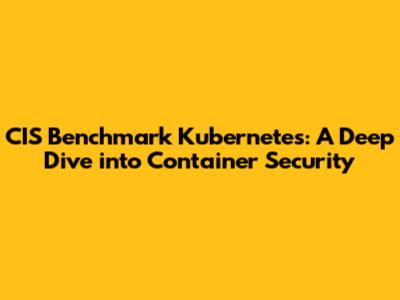 CIS Benchmark Kubernetes: A Deep Dive into Container Security
