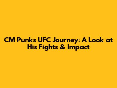 CM Punk's UFC Journey: A Look at His Fights & Impact