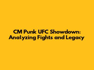 CM Punk UFC Showdown: Analyzing Fights and Legacy