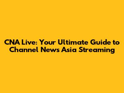 CNA Live: Your Ultimate Guide to Channel News Asia Streaming