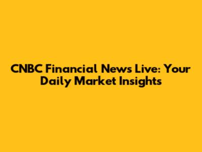 CNBC Financial News Live: Your Daily Market Insights