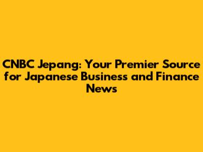 CNBC Jepang: Your Premier Source for Japanese Business and Finance News