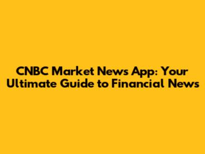 CNBC Market News App: Your Ultimate Guide to Financial News