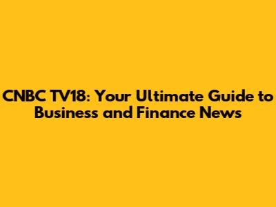 CNBC TV18: Your Ultimate Guide to Business and Finance News