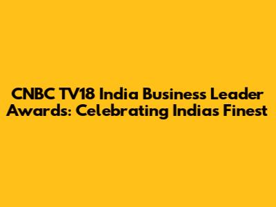 CNBC TV18 India Business Leader Awards: Celebrating India's Finest