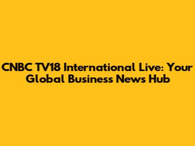 CNBC TV18 International Live: Your Global Business News Hub