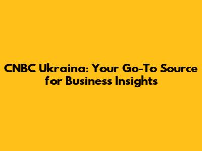 CNBC Ukraina: Your Go-To Source for Business Insights