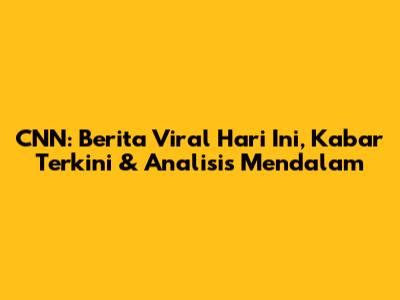 CNN: Berita Viral Hari Ini, Kabar Terkini & Analisis Mendalam