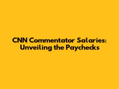 CNN Commentator Salaries: Unveiling the Paychecks