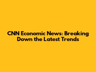 CNN Economic News: Breaking Down the Latest Trends