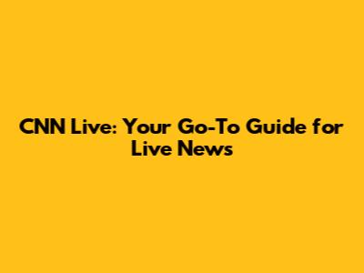 CNN Live: Your Go-To Guide for Live News
