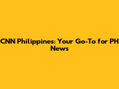 CNN Philippines: Your Go-To for PH News