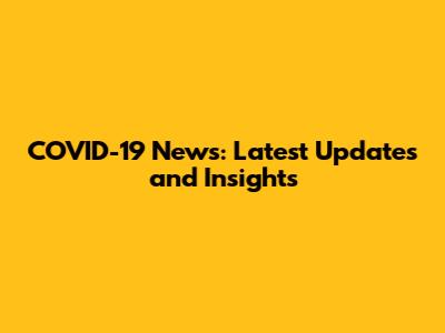 COVID-19 News: Latest Updates and Insights