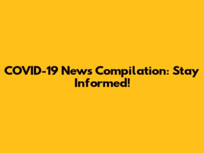 COVID-19 News Compilation: Stay Informed!