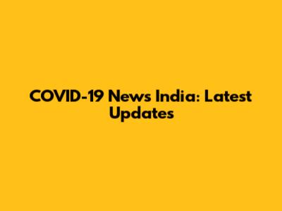 COVID-19 News India: Latest Updates