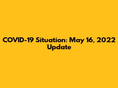COVID-19 Situation: May 16, 2022 Update