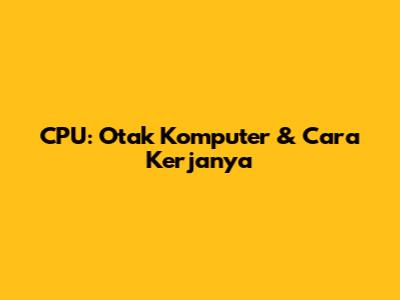 CPU: Otak Komputer & Cara Kerjanya