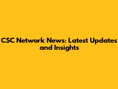 CSC Network News: Latest Updates and Insights