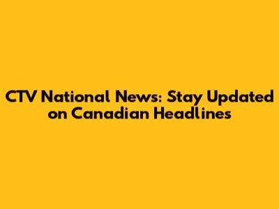 CTV National News: Stay Updated on Canadian Headlines