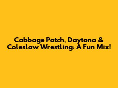 Cabbage Patch, Daytona & Coleslaw Wrestling: A Fun Mix!